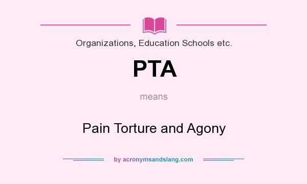 What does PTA mean? It stands for Pain Torture and Agony