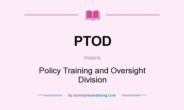 What does PTOD mean? It stands for Policy Training and Oversight Division