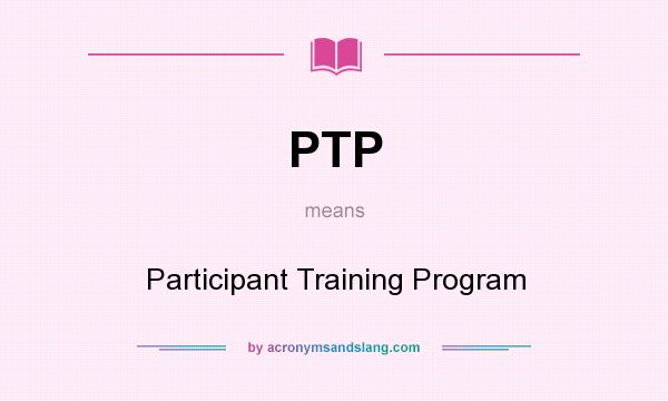 What does PTP mean? It stands for Participant Training Program