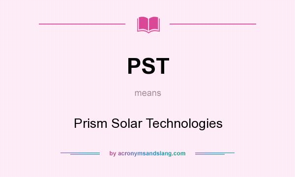 What does PST mean? It stands for Prism Solar Technologies