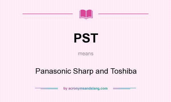 What does PST mean? It stands for Panasonic Sharp and Toshiba