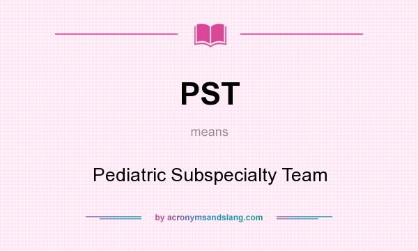 What does PST mean? It stands for Pediatric Subspecialty Team
