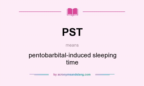 What does PST mean? It stands for pentobarbital-induced sleeping time