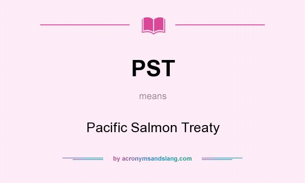 What does PST mean? It stands for Pacific Salmon Treaty