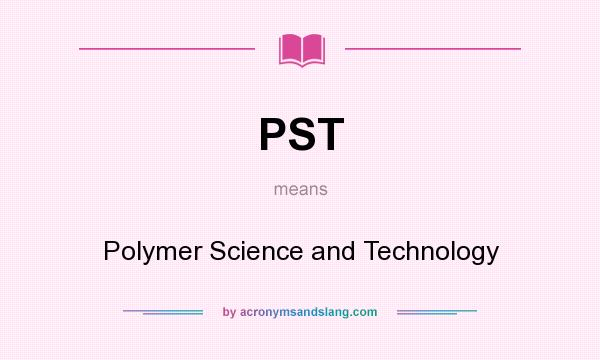 What does PST mean? It stands for Polymer Science and Technology