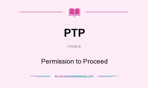 What does PTP mean? It stands for Permission to Proceed
