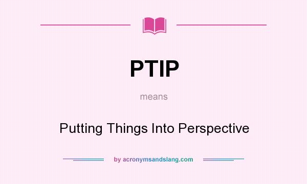 What does PTIP mean? It stands for Putting Things Into Perspective