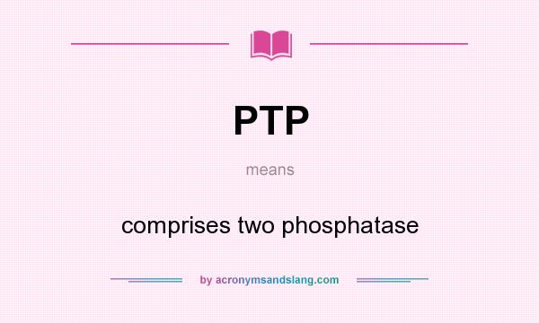 What does PTP mean? It stands for comprises two phosphatase
