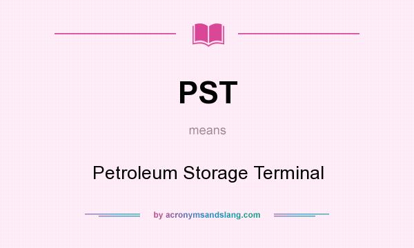 What does PST mean? It stands for Petroleum Storage Terminal