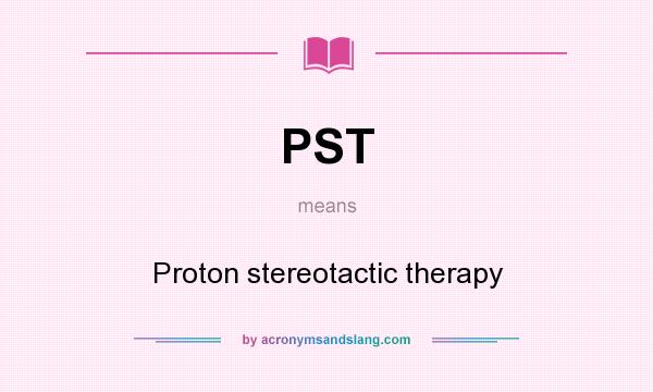 What does PST mean? It stands for Proton stereotactic therapy