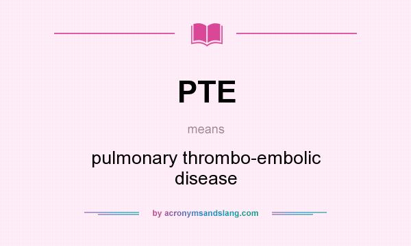 What does PTE mean? It stands for pulmonary thrombo-embolic disease