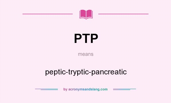 What does PTP mean? It stands for peptic-tryptic-pancreatic
