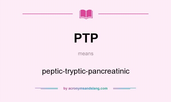 What does PTP mean? It stands for peptic-tryptic-pancreatinic