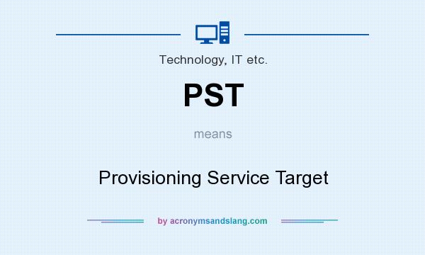 What does PST mean? It stands for Provisioning Service Target
