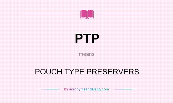 What does PTP mean? It stands for POUCH TYPE PRESERVERS