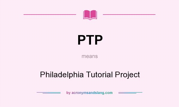 What does PTP mean? It stands for Philadelphia Tutorial Project
