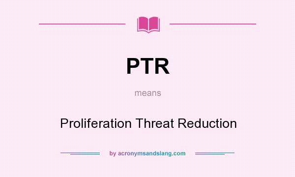 What does PTR mean? It stands for Proliferation Threat Reduction