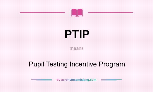 What does PTIP mean? It stands for Pupil Testing Incentive Program