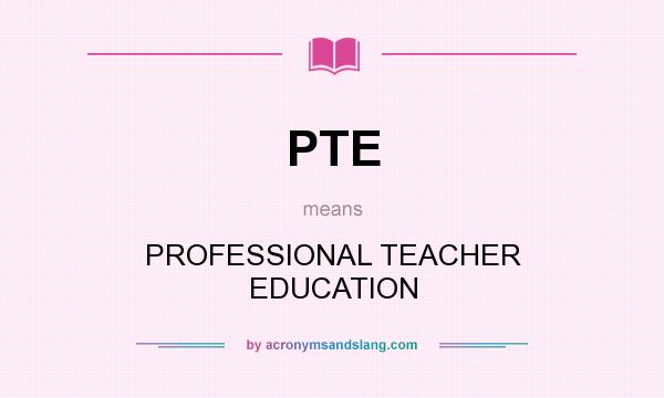 What does PTE mean? It stands for PROFESSIONAL TEACHER EDUCATION