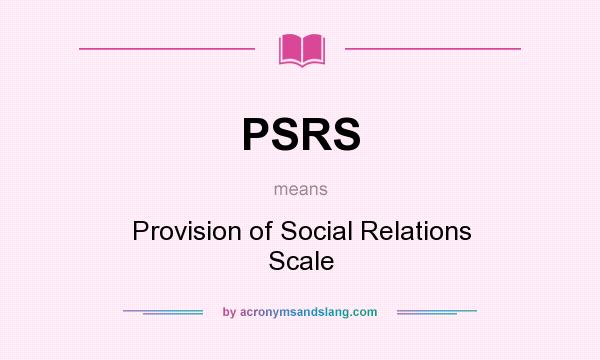 What does PSRS mean? It stands for Provision of Social Relations Scale