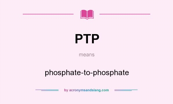 What does PTP mean? It stands for phosphate-to-phosphate