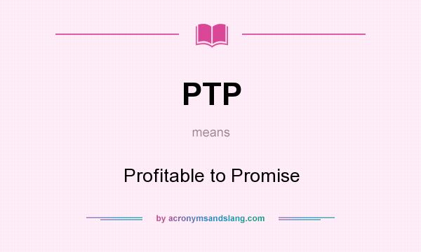 What does PTP mean? It stands for Profitable to Promise