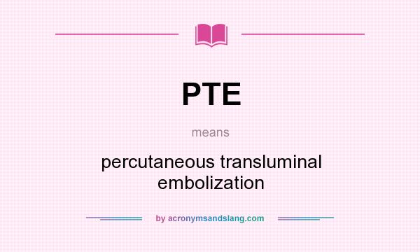 What does PTE mean? It stands for percutaneous transluminal embolization