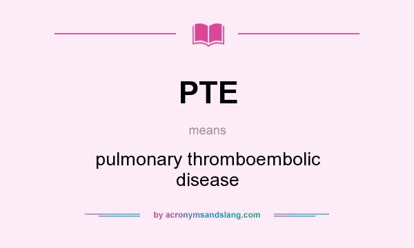 What does PTE mean? It stands for pulmonary thromboembolic disease