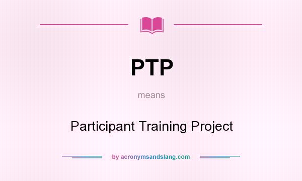 What does PTP mean? It stands for Participant Training Project