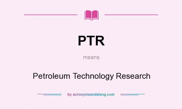 What does PTR mean? It stands for Petroleum Technology Research
