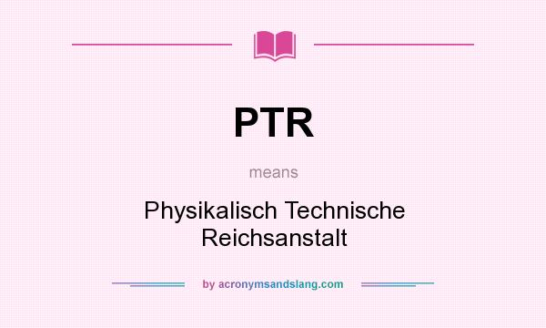 What does PTR mean? It stands for Physikalisch Technische Reichsanstalt