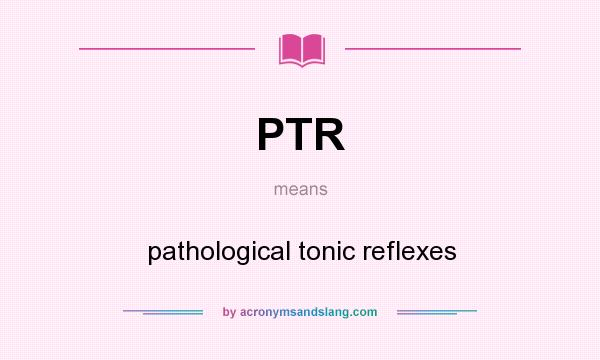 What does PTR mean? It stands for pathological tonic reflexes