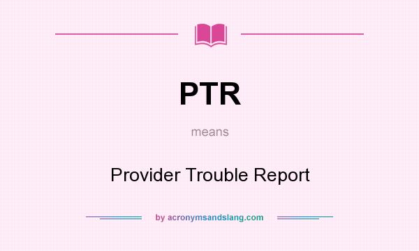What does PTR mean? It stands for Provider Trouble Report