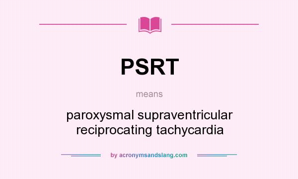 What does PSRT mean? It stands for paroxysmal supraventricular reciprocating tachycardia