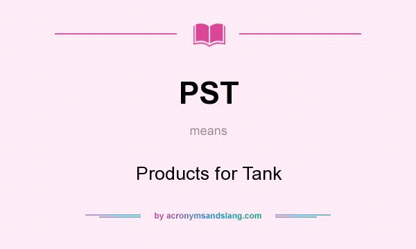 What does PST mean? It stands for Products for Tank