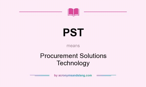 What does PST mean? It stands for Procurement Solutions Technology