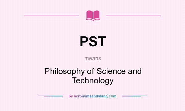 What does PST mean? It stands for Philosophy of Science and Technology
