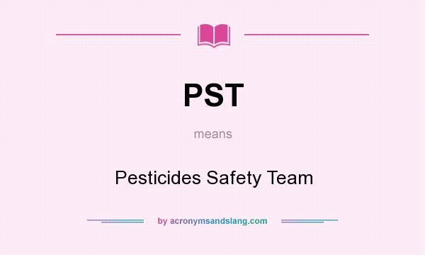 What does PST mean? It stands for Pesticides Safety Team