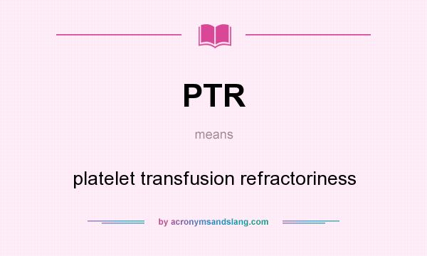 What does PTR mean? It stands for platelet transfusion refractoriness