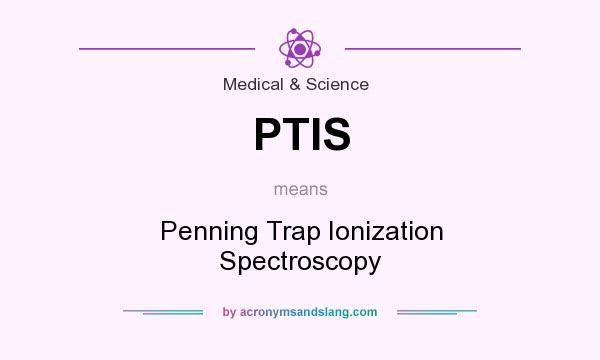 What does PTIS mean? It stands for Penning Trap Ionization Spectroscopy