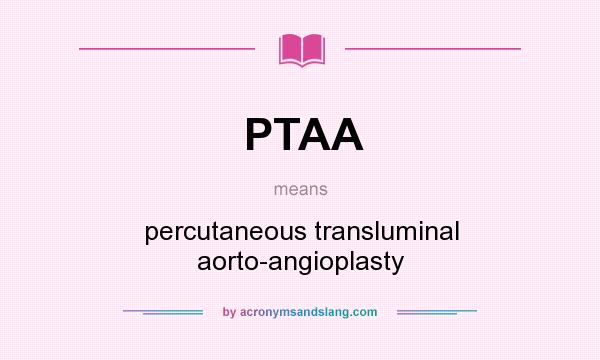 What does PTAA mean? It stands for percutaneous transluminal aorto-angioplasty