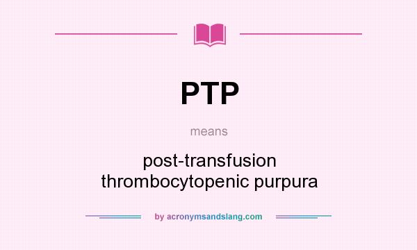 What does PTP mean? It stands for post-transfusion thrombocytopenic purpura