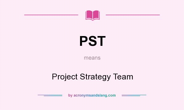 What does PST mean? It stands for Project Strategy Team