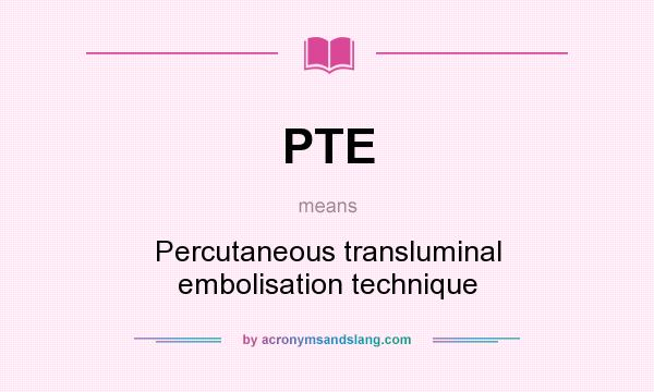 What does PTE mean? It stands for Percutaneous transluminal embolisation technique