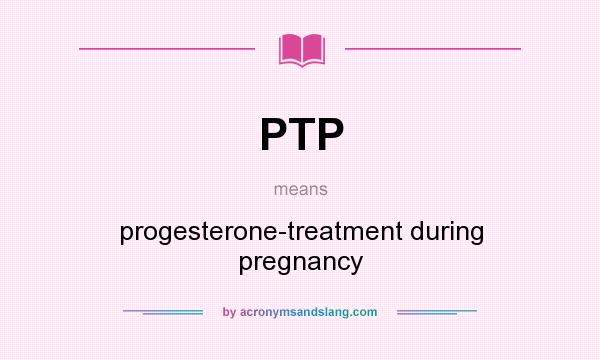 What does PTP mean? It stands for progesterone-treatment during pregnancy