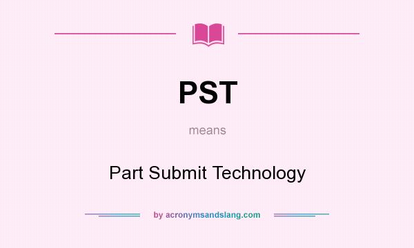 What does PST mean? It stands for Part Submit Technology