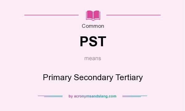What does PST mean? It stands for Primary Secondary Tertiary
