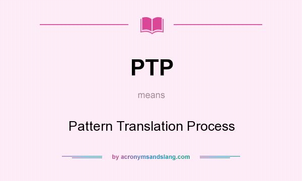 What does PTP mean? It stands for Pattern Translation Process