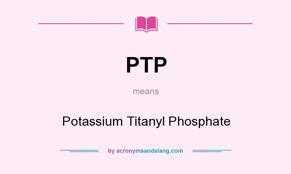 What does PTP mean? It stands for Potassium Titanyl Phosphate