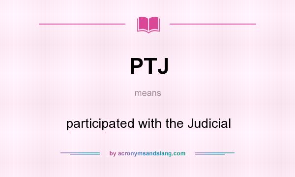 What does PTJ mean? It stands for participated with the Judicial